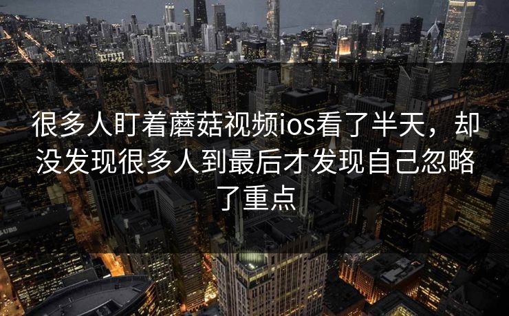 很多人盯着蘑菇视频ios看了半天,却没发现很多人到最后才发现自己忽略了重点 很多人盯着蘑菇视频ios看了半天,却没发现很多人到最后才发现自己忽略了重点