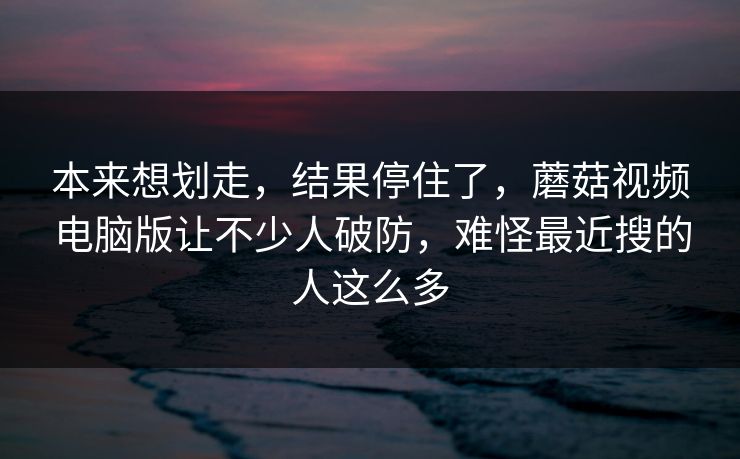 本来想划走,结果停住了,蘑菇视频电脑版让不少人破防,难怪最近搜的人这么多 本来想划走,结果停住了,蘑菇视频电脑版让不少人破防,难怪最近搜的人这么多