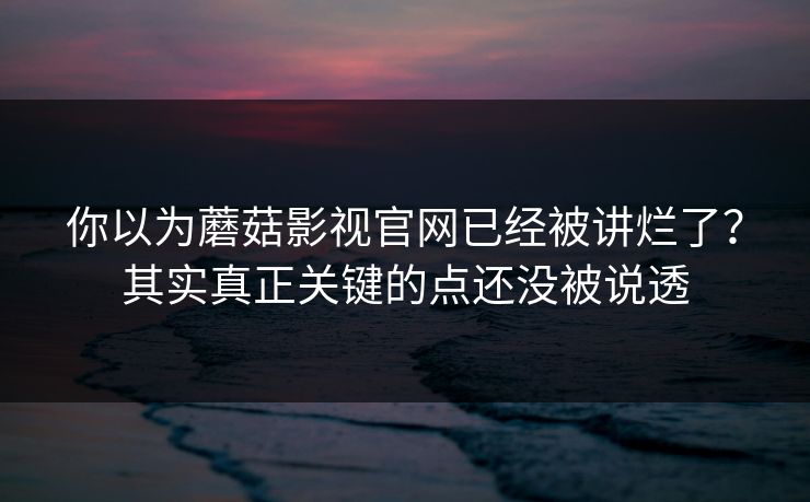 你以为蘑菇影视官网已经被讲烂了？其实真正关键的点还没被说透