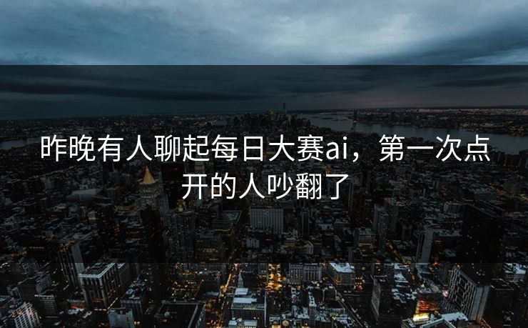 昨晚有人聊起每日大赛ai，第一次点开的人吵翻了