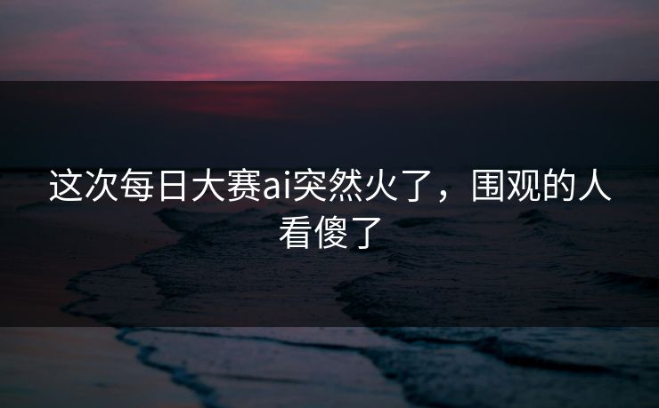 这次每日大赛ai突然火了，围观的人看傻了