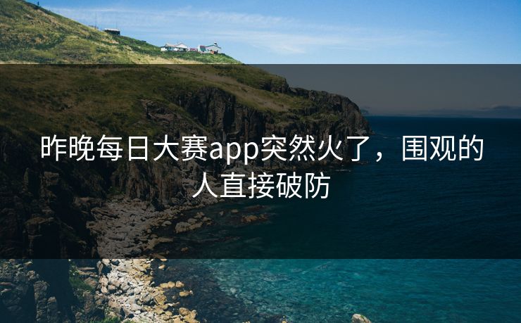 昨晚每日大赛app突然火了，围观的人直接破防