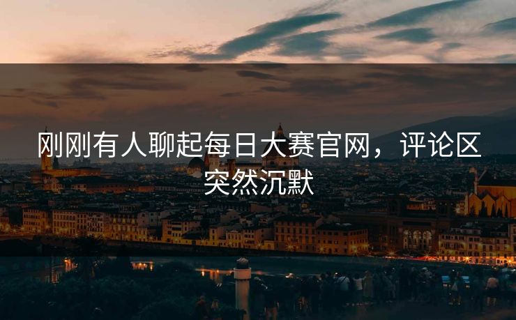 刚刚有人聊起每日大赛官网，评论区突然沉默