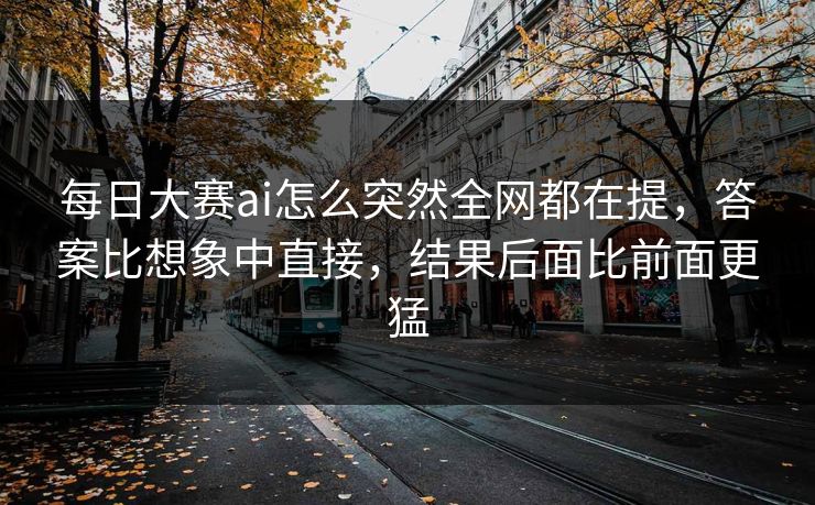 每日大赛ai怎么突然全网都在提，答案比想象中直接，结果后面比前面更猛