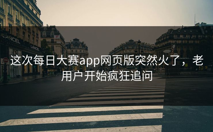 这次每日大赛app网页版突然火了，老用户开始疯狂追问