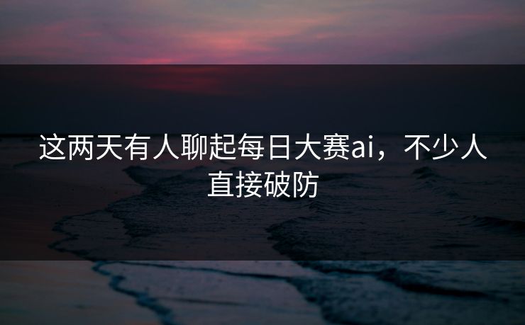 这两天有人聊起每日大赛ai,不少人直接破防 这两天有人聊起每日大赛ai,不少人直接破防