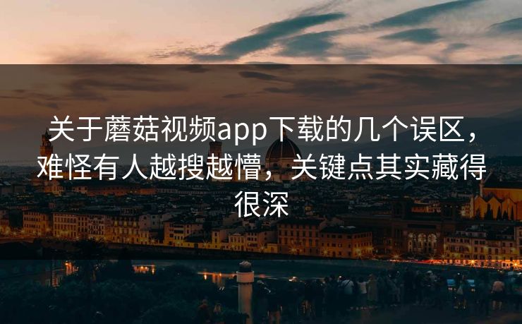 关于蘑菇视频app下载的几个误区，难怪有人越搜越懵，关键点其实藏得很深
