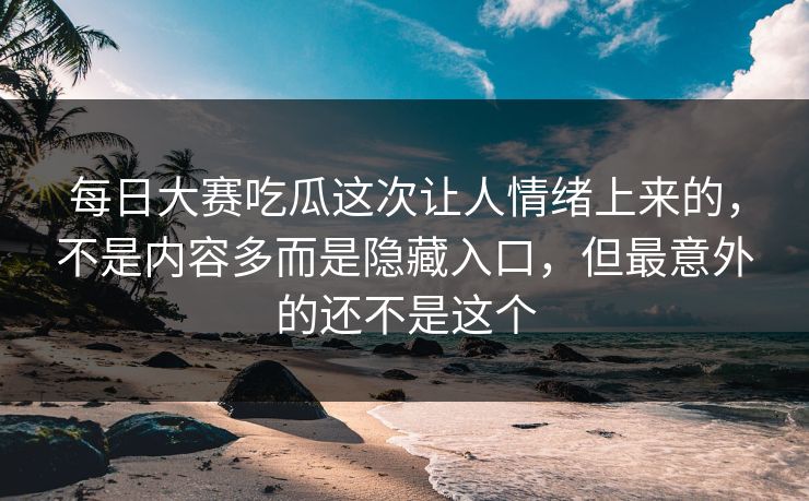 每日大赛吃瓜这次让人情绪上来的，不是内容多而是隐藏入口，但最意外的还不是这个