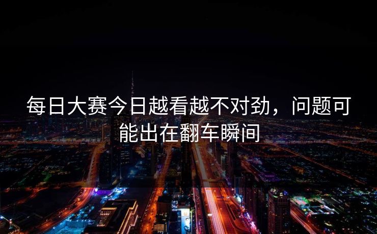 每日大赛今日越看越不对劲，问题可能出在翻车瞬间