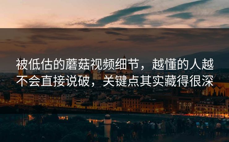被低估的蘑菇视频细节，越懂的人越不会直接说破，关键点其实藏得很深