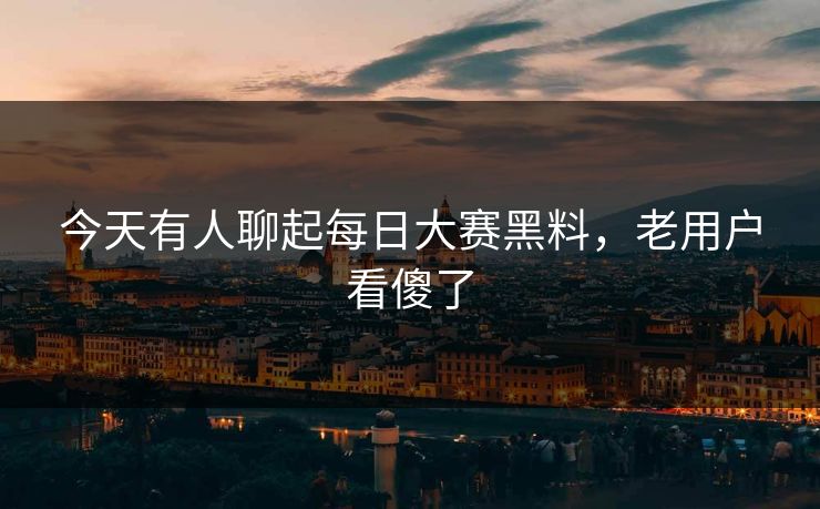 今天有人聊起每日大赛黑料,老用户看傻了 今天有人聊起每日大赛黑料,老用户看傻了
