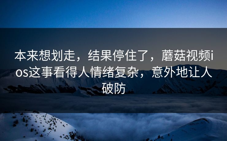 本来想划走,结果停住了,蘑菇视频ios这事看得人情绪复杂,意外地让人破防 本来想划走,结果停住了,蘑菇视频ios这事看得人情绪复杂,意外地让人破防