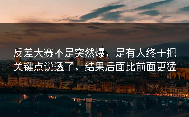 反差大赛不是突然爆,是有人终于把关键点说透了,结果后面比前面更猛 反差大赛不是突然爆,是有人终于把关键点说透了,结果后面比前面更猛