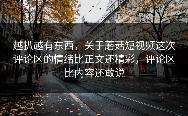 越扒越有东西，关于蘑菇短视频这次评论区的情绪比正文还精彩，评论区比内容还敢说