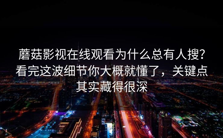 蘑菇影视在线观看为什么总有人搜？看完这波细节你大概就懂了，关键点其实藏得很深