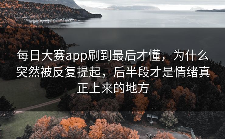 每日大赛app刷到最后才懂，为什么突然被反复提起，后半段才是情绪真正上来的地方