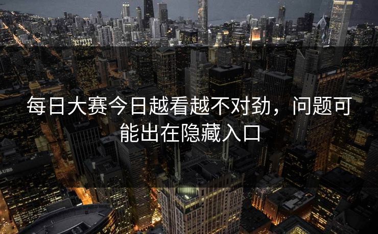 每日大赛今日越看越不对劲，问题可能出在隐藏入口
