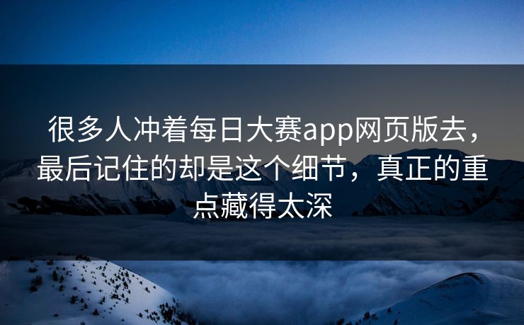 很多人冲着每日大赛app网页版去，最后记住的却是这个细节，真正的重点藏得太深