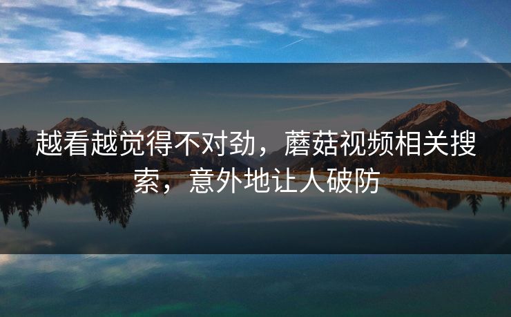 越看越觉得不对劲，蘑菇视频相关搜索，意外地让人破防