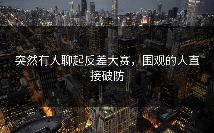 突然有人聊起反差大赛，围观的人直接破防