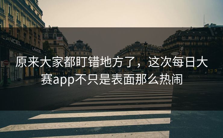 原来大家都盯错地方了,这次每日大赛app不只是表面那么热闹 原来大家都盯错地方了,这次每日大赛app不只是表面那么热闹