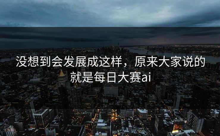 没想到会发展成这样，原来大家说的就是每日大赛ai