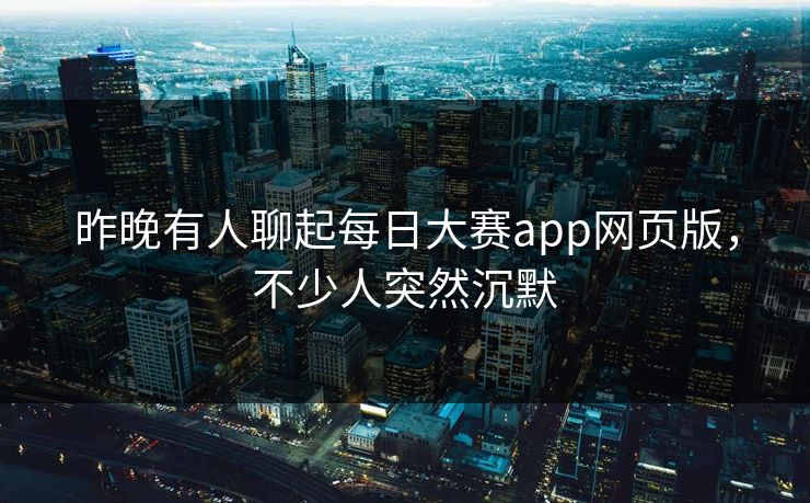 昨晚有人聊起每日大赛app网页版，不少人突然沉默