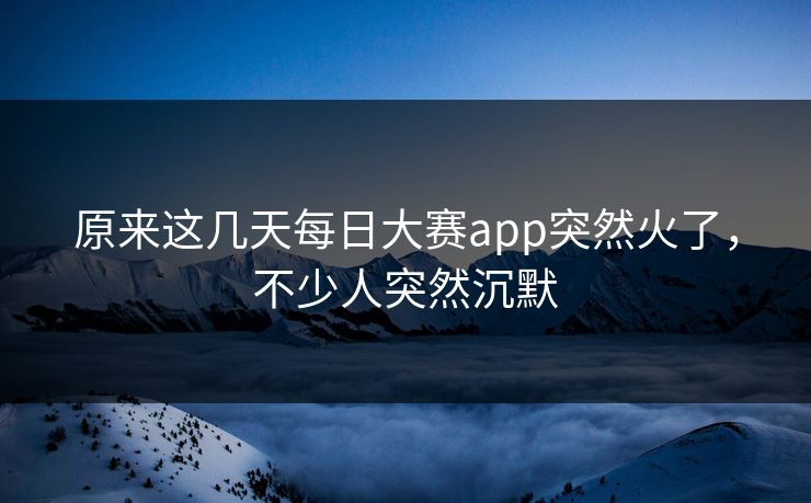 原来这几天每日大赛app突然火了，不少人突然沉默