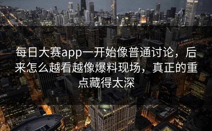 每日大赛app一开始像普通讨论，后来怎么越看越像爆料现场，真正的重点藏得太深