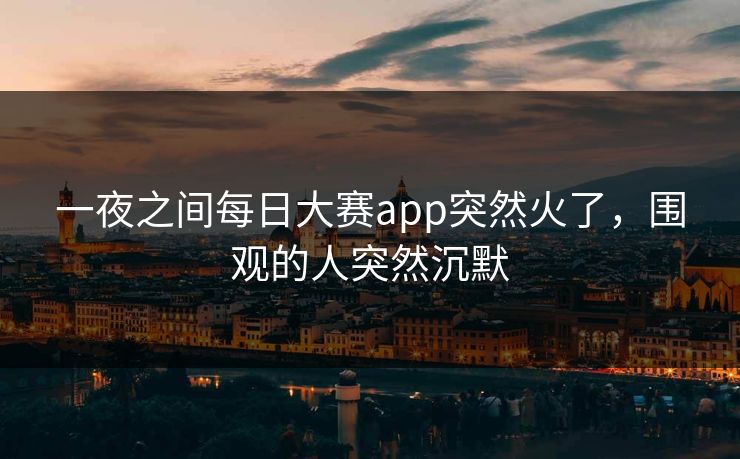 一夜之间每日大赛app突然火了,围观的人突然沉默 一夜之间每日大赛app突然火了,围观的人突然沉默
