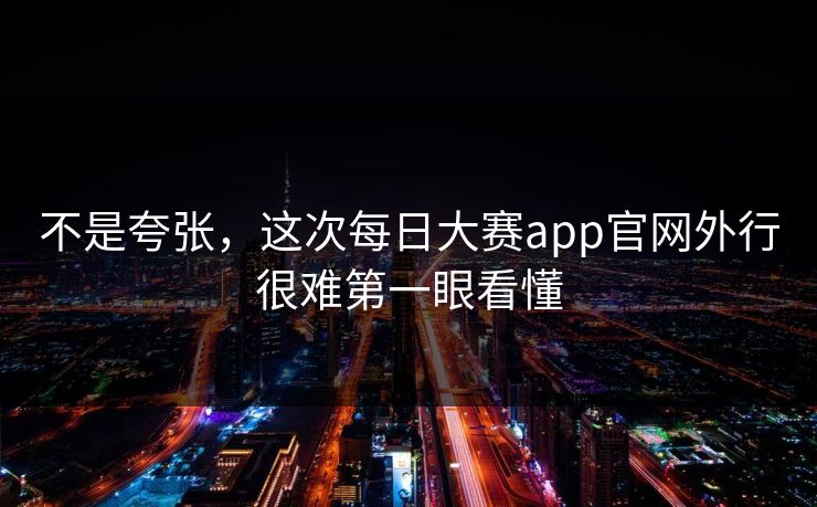 不是夸张,这次每日大赛app官网外行很难第一眼看懂 不是夸张,这次每日大赛app官网外行很难第一眼看懂