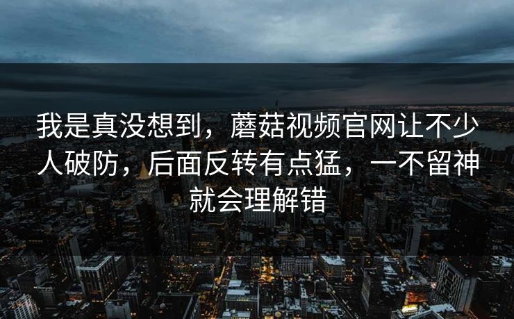 我是真没想到，蘑菇视频官网让不少人破防，后面反转有点猛，一不留神就会理解错