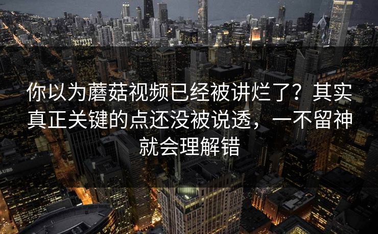 你以为蘑菇视频已经被讲烂了？其实真正关键的点还没被说透，一不留神就会理解错