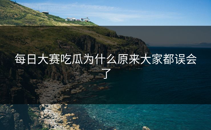 每日大赛吃瓜为什么原来大家都误会了