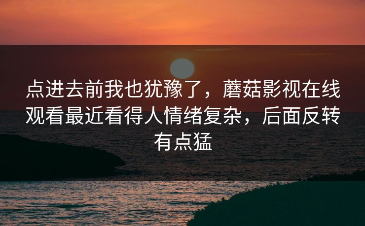 点进去前我也犹豫了，蘑菇影视在线观看最近看得人情绪复杂，后面反转有点猛