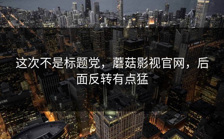 这次不是标题党，蘑菇影视官网，后面反转有点猛