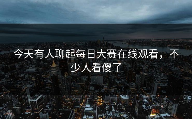 今天有人聊起每日大赛在线观看，不少人看傻了