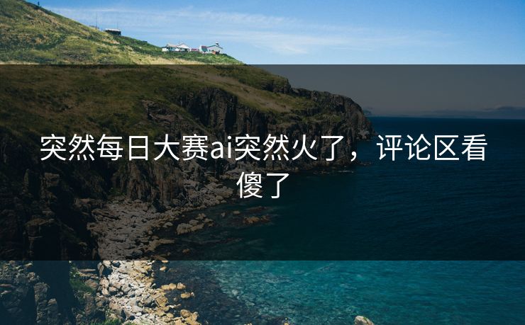 突然每日大赛ai突然火了，评论区看傻了