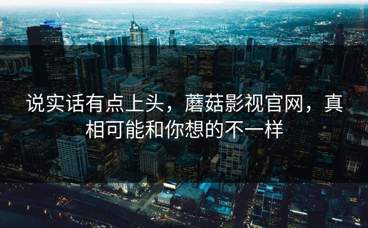 说实话有点上头,蘑菇影视官网,真相可能和你想的不一样 说实话有点上头,蘑菇影视官网,真相可能和你想的不一样