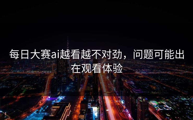 每日大赛ai越看越不对劲，问题可能出在观看体验