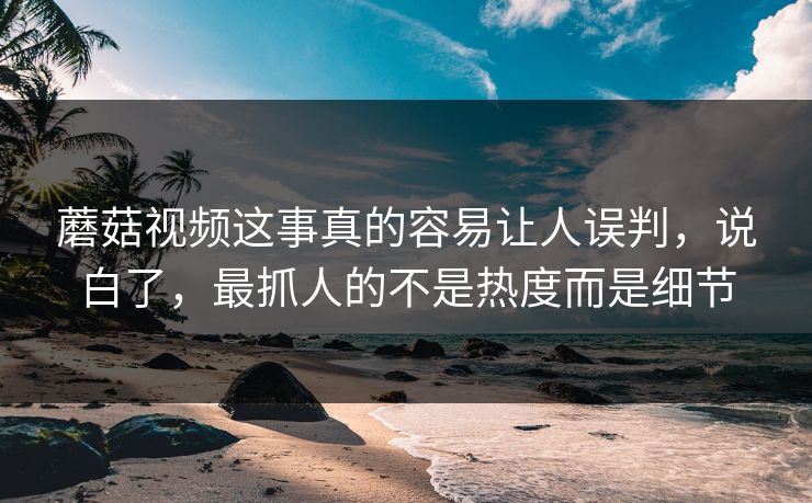 蘑菇视频这事真的容易让人误判，说白了，最抓人的不是热度而是细节