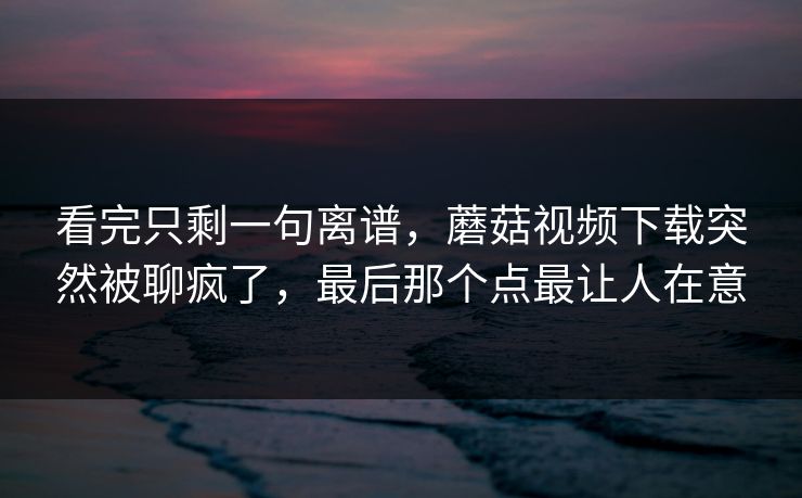 看完只剩一句离谱,蘑菇视频下载突然被聊疯了,最后那个点最让人在意 看完只剩一句离谱,蘑菇视频下载突然被聊疯了,最后那个点最让人在意