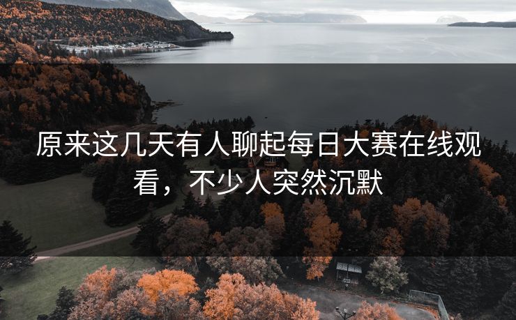 原来这几天有人聊起每日大赛在线观看,不少人突然沉默 原来这几天有人聊起每日大赛在线观看,不少人突然沉默