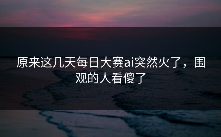 原来这几天每日大赛ai突然火了,围观的人看傻了 原来这几天每日大赛ai突然火了,围观的人看傻了
