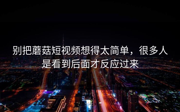 别把蘑菇短视频想得太简单,很多人是看到后面才反应过来 别把蘑菇短视频想得太简单,很多人是看到后面才反应过来