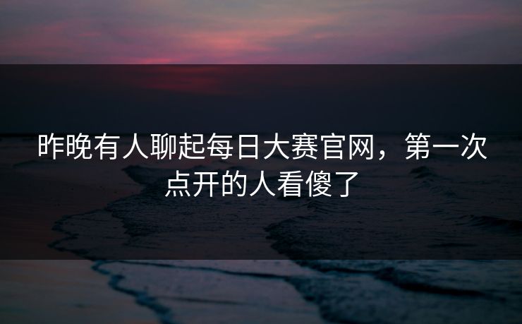 昨晚有人聊起每日大赛官网,第一次点开的人看傻了 昨晚有人聊起每日大赛官网,第一次点开的人看傻了