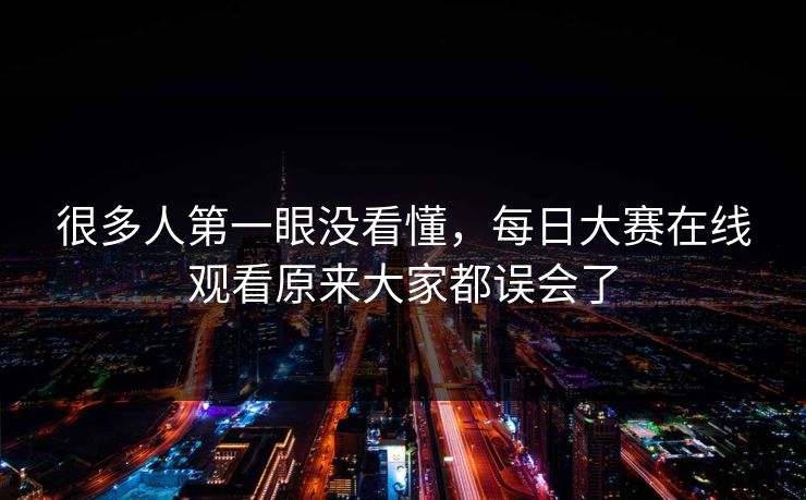很多人第一眼没看懂,每日大赛在线观看原来大家都误会了 很多人第一眼没看懂,每日大赛在线观看原来大家都误会了