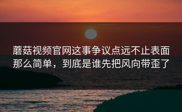 蘑菇视频官网这事争议点远不止表面那么简单,到底是谁先把风向带歪了 蘑菇视频官网这事争议点远不止表面那么简单,到底是谁先把风向带歪了