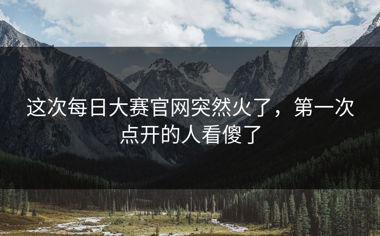 这次每日大赛官网突然火了，第一次点开的人看傻了