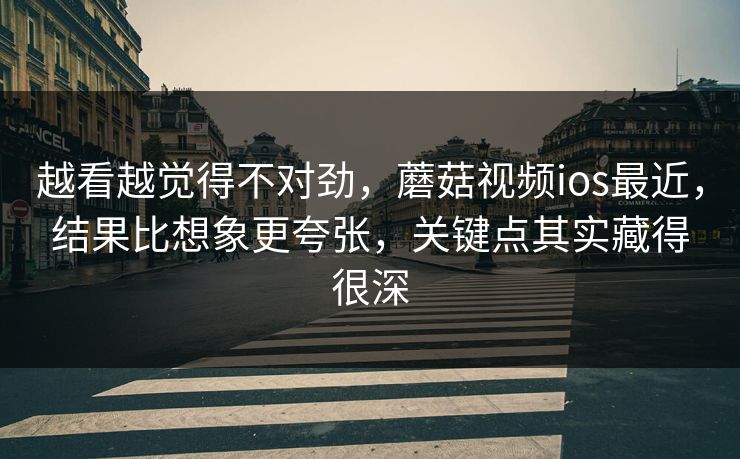 越看越觉得不对劲,蘑菇视频ios最近,结果比想象更夸张,关键点其实藏得很深 越看越觉得不对劲,蘑菇视频ios最近,结果比想象更夸张,关键点其实藏得很深